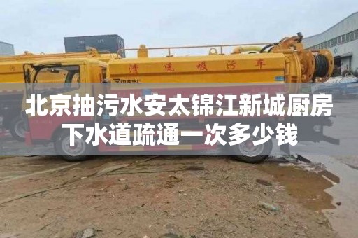 北京抽污水安太錦江新城廚房下水道疏通一次多少錢