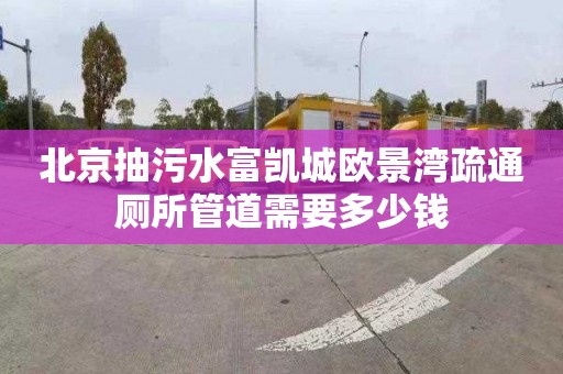 北京抽污水富凱城歐景灣疏通廁所管道需要多少錢