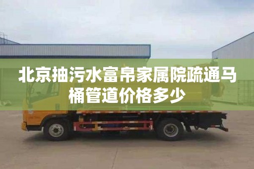 北京抽污水富帛家屬院疏通馬桶管道價格多少