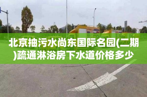 北京抽污水尚東國際名園(二期)疏通淋浴房下水道價格多少