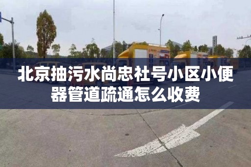 北京抽污水尚忠社號小區(qū)小便器管道疏通怎么收費