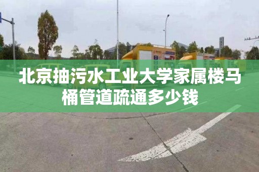 北京抽污水工業大學家屬樓馬桶管道疏通多少錢