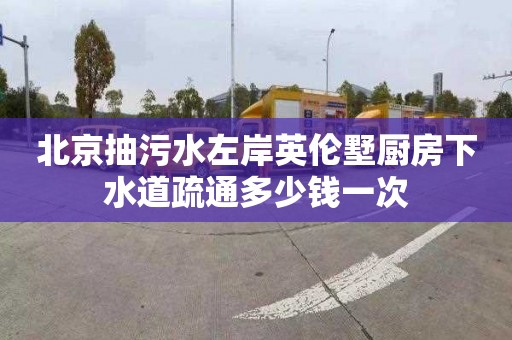 北京抽污水左岸英倫墅廚房下水道疏通多少錢一次