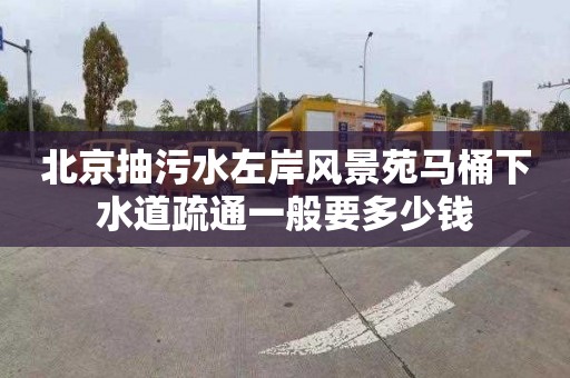 北京抽污水左岸風景苑馬桶下水道疏通一般要多少錢