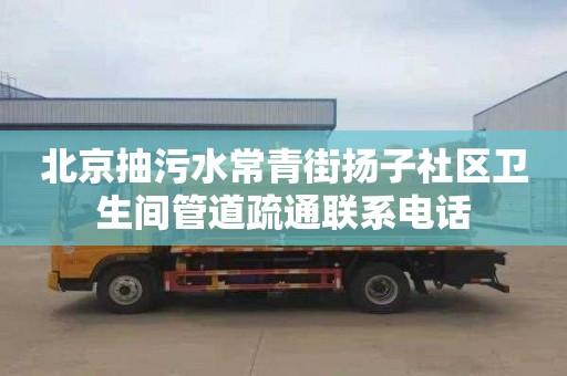 北京抽污水常青街揚子社區衛生間管道疏通聯系電話