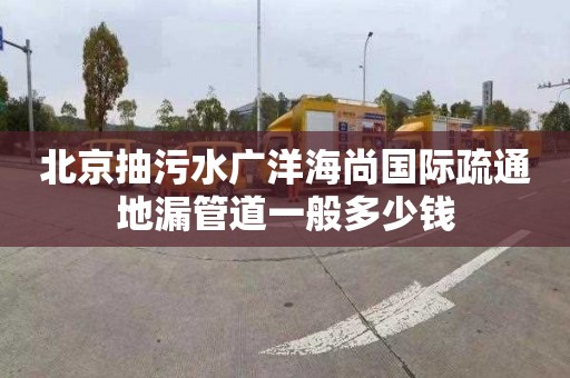 北京抽污水廣洋海尚國際疏通地漏管道一般多少錢