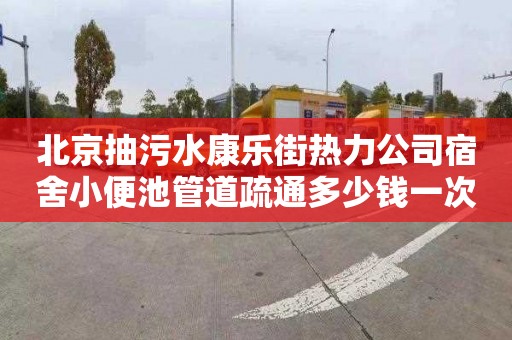 北京抽污水康樂街熱力公司宿舍小便池管道疏通多少錢一次