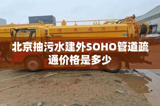 北京抽污水建外SOHO管道疏通價格是多少