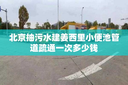 北京抽污水建姜西里小便池管道疏通一次多少錢