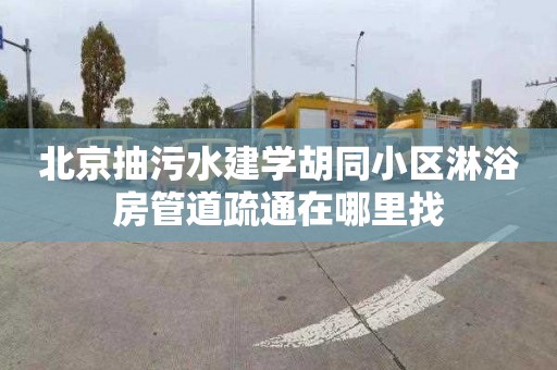 北京抽污水建學胡同小區(qū)淋浴房管道疏通在哪里找