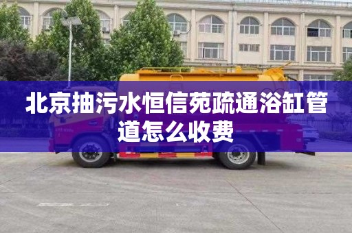 北京抽污水恒信苑疏通浴缸管道怎么收費