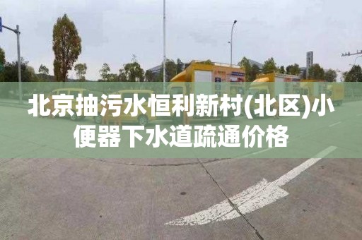 北京抽污水恒利新村(北區(qū))小便器下水道疏通價格