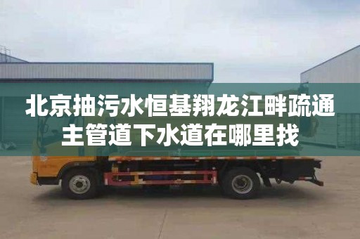 北京抽污水恒基翔龍江畔疏通主管道下水道在哪里找