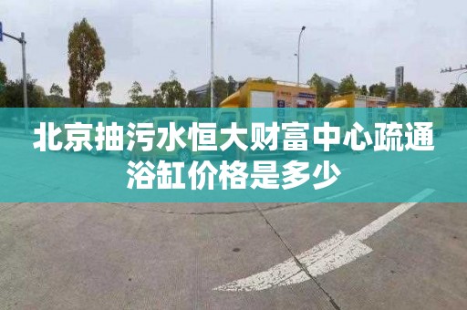 北京抽污水恒大財富中心疏通浴缸價格是多少