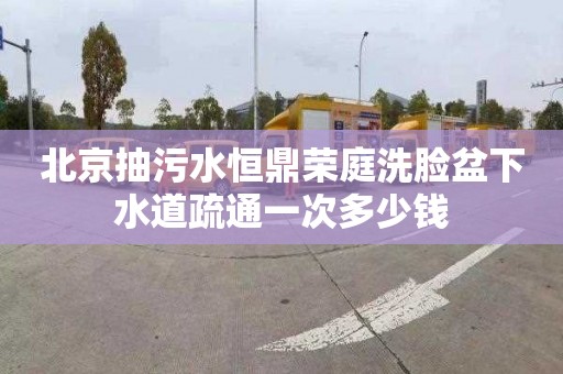 北京抽污水恒鼎榮庭洗臉盆下水道疏通一次多少錢