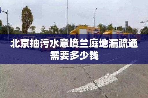 北京抽污水意境蘭庭地漏疏通需要多少錢