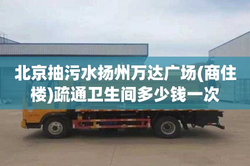 北京抽污水揚州萬達廣場(商住樓)疏通衛(wèi)生間多少錢一次