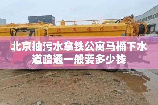 北京抽污水拿鐵公寓馬桶下水道疏通一般要多少錢