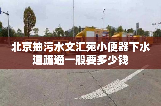 北京抽污水文匯苑小便器下水道疏通一般要多少錢