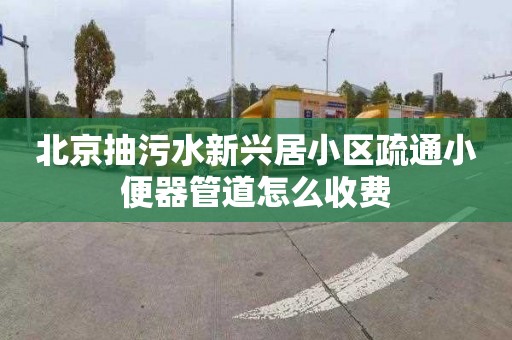 北京抽污水新興居小區疏通小便器管道怎么收費