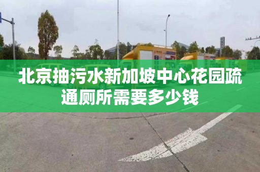 北京抽污水新加坡中心花園疏通廁所需要多少錢