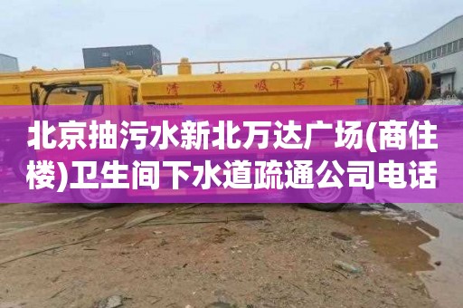 北京抽污水新北萬達廣場(商住樓)衛(wèi)生間下水道疏通公司電話