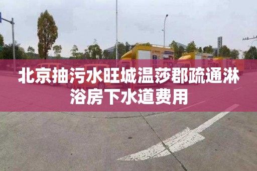 北京抽污水旺城溫莎郡疏通淋浴房下水道費用