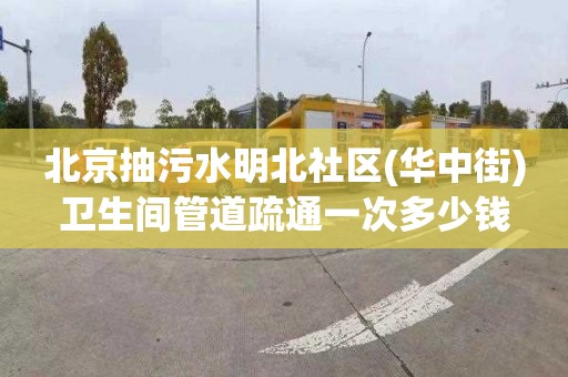 北京抽污水明北社區(華中街)衛生間管道疏通一次多少錢