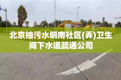 北京抽污水明南社區(弄)衛生間下水道疏通公司