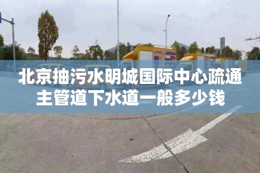 北京抽污水明城國際中心疏通主管道下水道一般多少錢