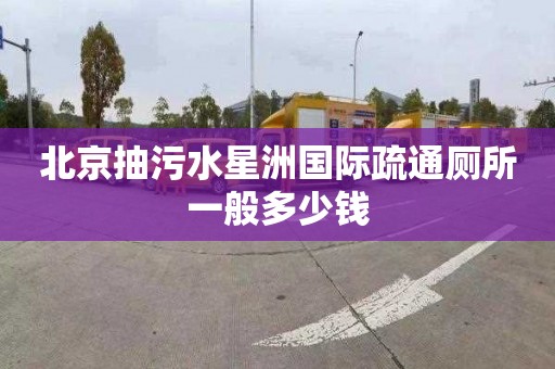 北京抽污水星洲國際疏通廁所一般多少錢