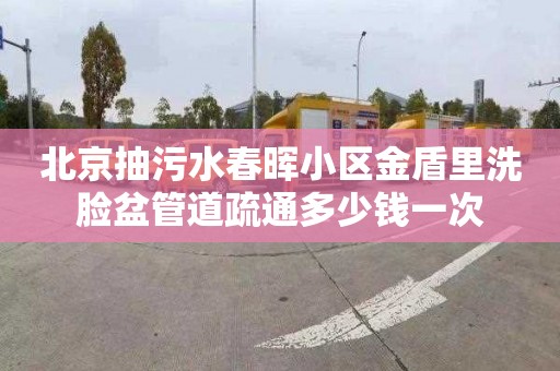 北京抽污水春暉小區金盾里洗臉盆管道疏通多少錢一次