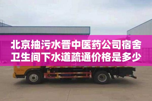 北京抽污水晉中醫藥公司宿舍衛生間下水道疏通價格是多少