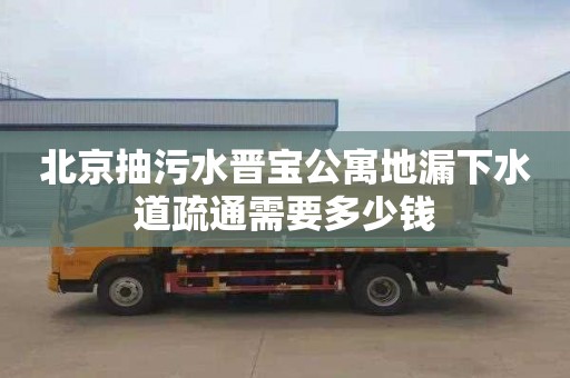 北京抽污水晉寶公寓地漏下水道疏通需要多少錢