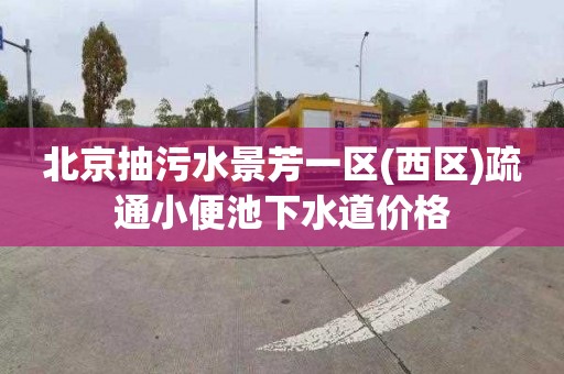 北京抽污水景芳一區(西區)疏通小便池下水道價格