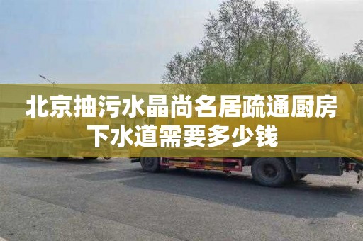 北京抽污水晶尚名居疏通廚房下水道需要多少錢