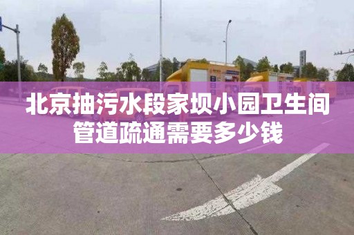 北京抽污水段家壩小園衛生間管道疏通需要多少錢