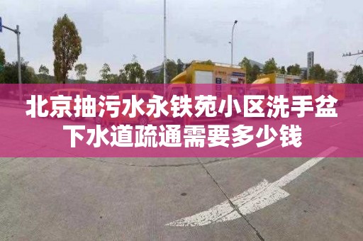 北京抽污水永鐵苑小區(qū)洗手盆下水道疏通需要多少錢