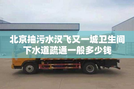 北京抽污水漢飛又一城衛生間下水道疏通一般多少錢