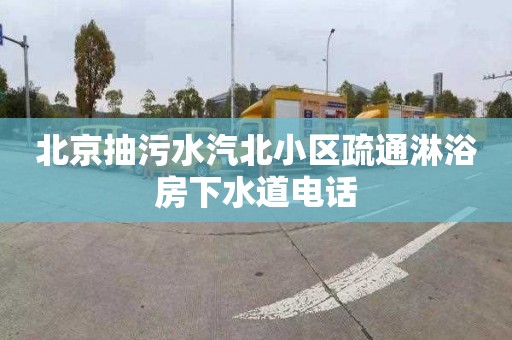 北京抽污水汽北小區疏通淋浴房下水道電話