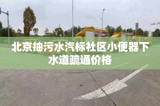 北京抽污水汽標社區小便器下水道疏通價格