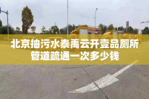 北京抽污水泰禹云開壹品廁所管道疏通一次多少錢