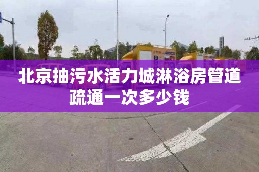 北京抽污水活力城淋浴房管道疏通一次多少錢