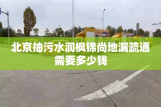 北京抽污水潤楓錦尚地漏疏通需要多少錢