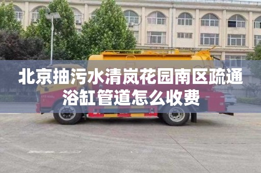 北京抽污水清嵐花園南區疏通浴缸管道怎么收費