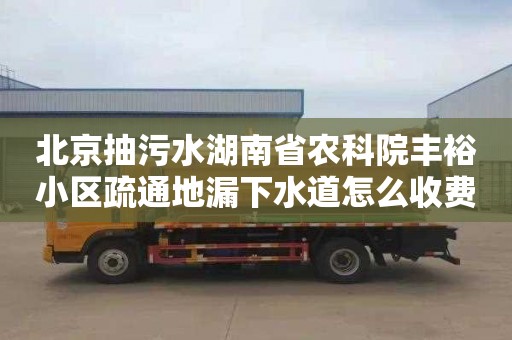 北京抽污水湖南省農科院豐裕小區疏通地漏下水道怎么收費