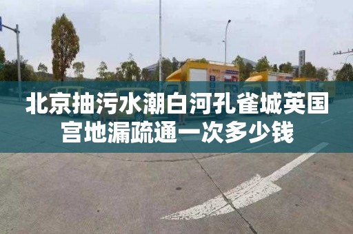 北京抽污水潮白河孔雀城英國宮地漏疏通一次多少錢