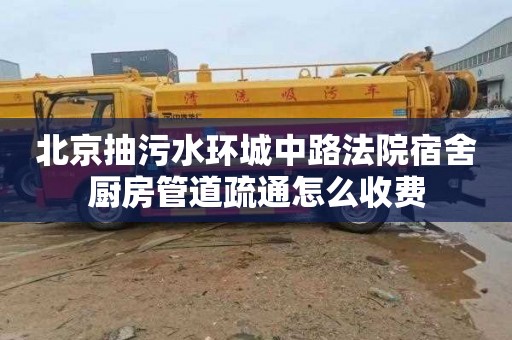 北京抽污水環城中路法院宿舍廚房管道疏通怎么收費