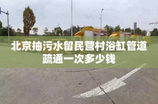 北京抽污水留民營村浴缸管道疏通一次多少錢