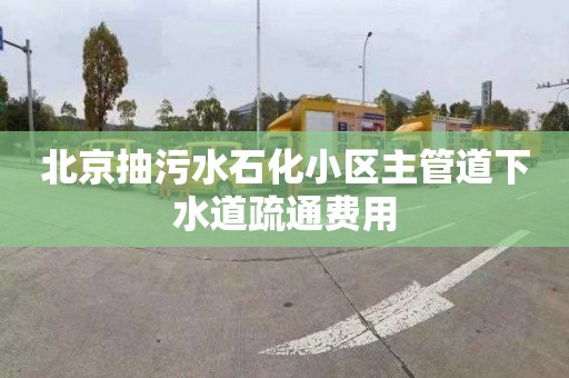 北京抽污水石化小區主管道下水道疏通費用